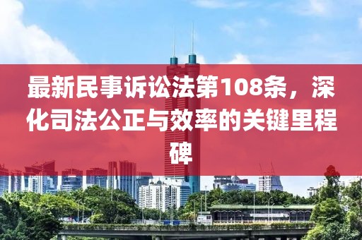 最新民事訴訟法第108條，深化司法公正與效率的關(guān)鍵里程碑