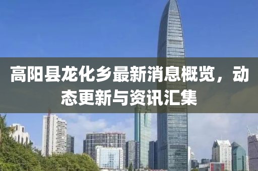 高陽(yáng)縣龍化鄉(xiāng)最新消息概覽，動(dòng)態(tài)更新與資訊匯集