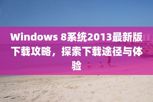 Windows 8系統(tǒng)2013最新版下載攻略，探索下載途徑與體驗