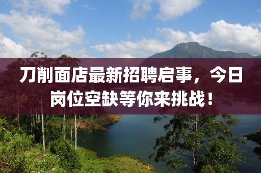 刀削面店最新招聘啟事，今日崗位空缺等你來挑戰(zhàn)！