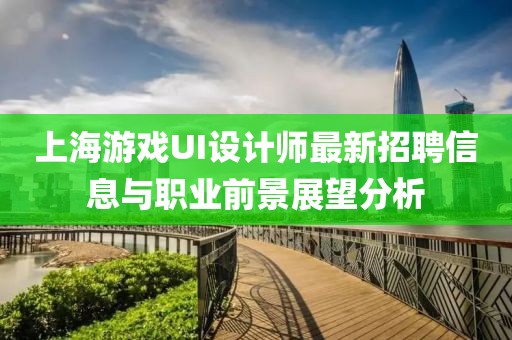 上海游戲UI設(shè)計師最新招聘信息與職業(yè)前景展望分析