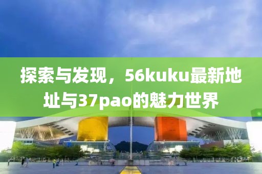探索與發(fā)現(xiàn)，56kuku最新地址與37pao的魅力世界