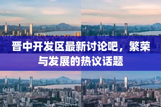 晉中開(kāi)發(fā)區(qū)最新討論吧，繁榮與發(fā)展的熱議話題