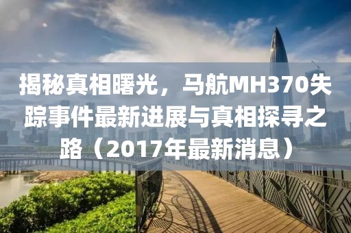 揭秘真相曙光，馬航MH370失蹤事件最新進展與真相探尋之路（2017年最新消息）