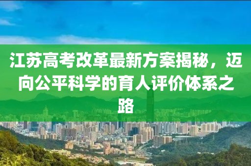 江蘇高考改革最新方案揭秘，邁向公平科學(xué)的育人評(píng)價(jià)體系之路