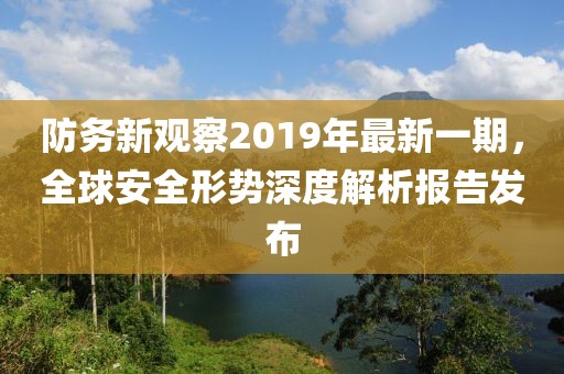 防務(wù)新觀察2019年最新一期，全球安全形勢深度解析報(bào)告發(fā)布