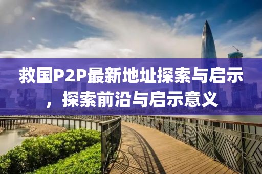 救國P2P最新地址探索與啟示，探索前沿與啟示意義