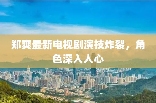 鄭爽最新電視劇演技炸裂，角色深入人心