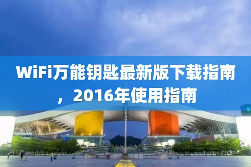 WiFi萬(wàn)能鑰匙最新版下載指南，2016年使用指南