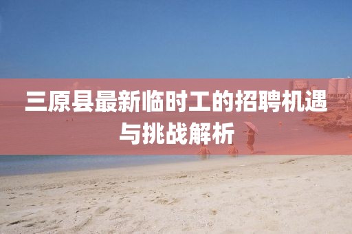 三原縣最新臨時(shí)工的招聘機(jī)遇與挑戰(zhàn)解析