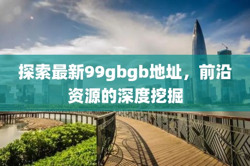 探索最新99gbgb地址，前沿資源的深度挖掘