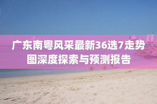 廣東南粵風(fēng)采最新36選7走勢(shì)圖深度探索與預(yù)測(cè)報(bào)告