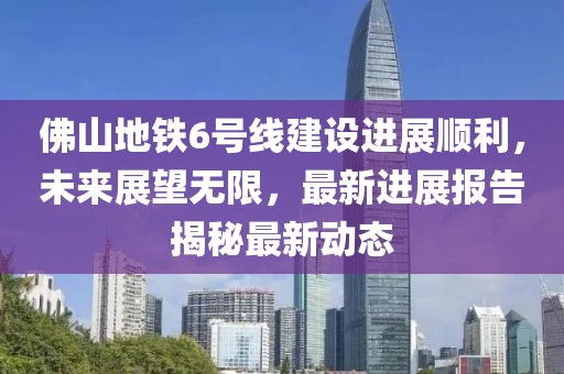 佛山地鐵6號(hào)線建設(shè)進(jìn)展順利，未來(lái)展望無(wú)限，最新進(jìn)展報(bào)告揭秘最新動(dòng)態(tài)