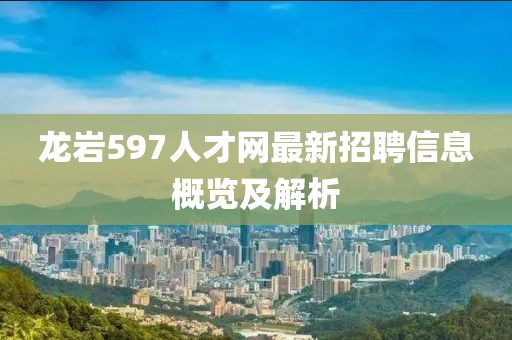 龍巖597人才網(wǎng)最新招聘信息概覽及解析