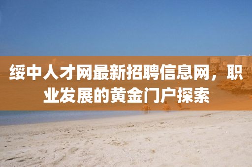 綏中人才網(wǎng)最新招聘信息網(wǎng)，職業(yè)發(fā)展的黃金門戶探索