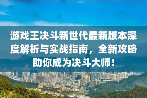 游戲王決斗新世代最新版本深度解析與實(shí)戰(zhàn)指南，全新攻略助你成為決斗大師！