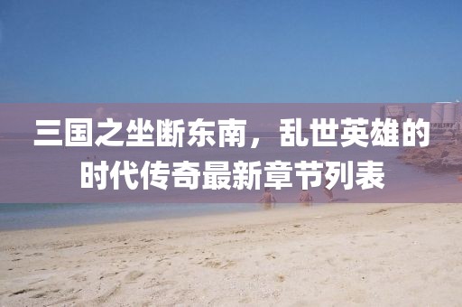 三國之坐斷東南，亂世英雄的時代傳奇最新章節(jié)列表