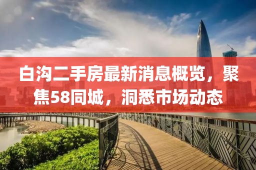 白溝二手房最新消息概覽，聚焦58同城，洞悉市場動(dòng)態(tài)