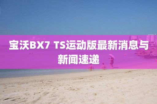 寶沃BX7 TS運動版最新消息與新聞速遞