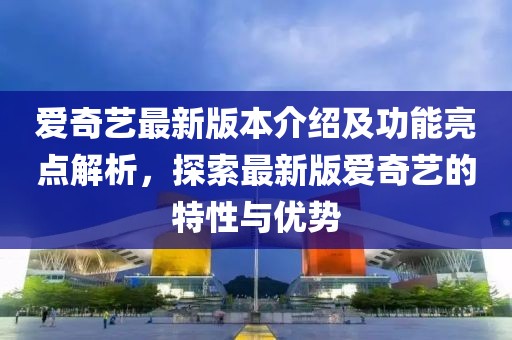 愛奇藝最新版本介紹及功能亮點(diǎn)解析，探索最新版愛奇藝的特性與優(yōu)勢
