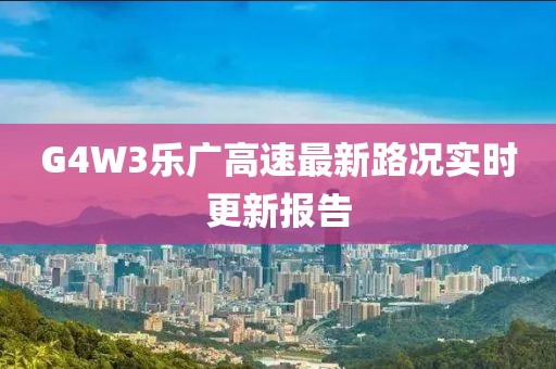G4W3樂(lè)廣高速最新路況實(shí)時(shí)更新報(bào)告
