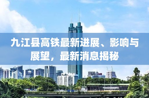 九江縣高鐵最新進展、影響與展望，最新消息揭秘
