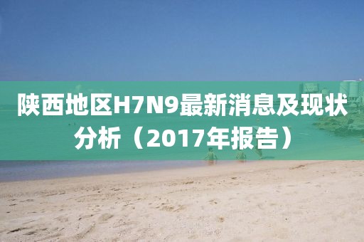 陜西地區(qū)H7N9最新消息及現(xiàn)狀分析（2017年報(bào)告）
