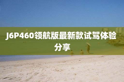 J6P460領(lǐng)航版最新款試駕體驗(yàn)分享