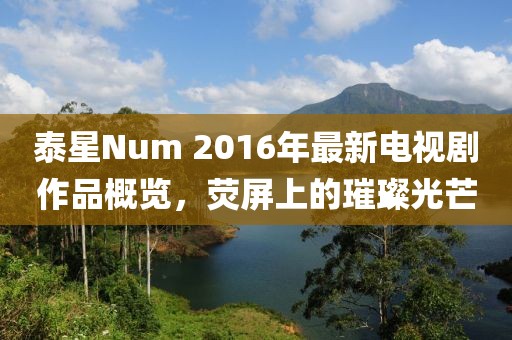 泰星Num 2016年最新電視劇作品概覽，熒屏上的璀璨光芒