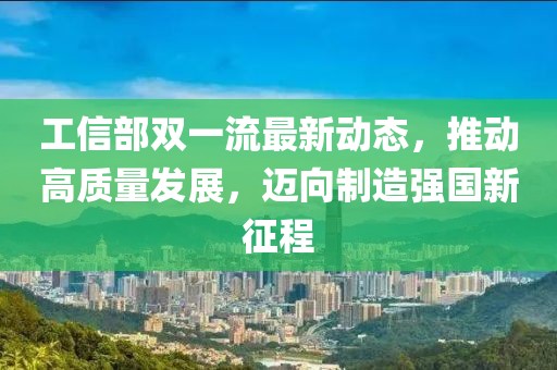 工信部雙一流最新動(dòng)態(tài)，推動(dòng)高質(zhì)量發(fā)展，邁向制造強(qiáng)國(guó)新征程