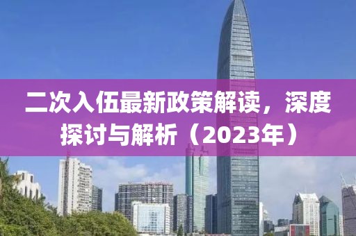 二次入伍最新政策解讀，深度探討與解析（2023年）