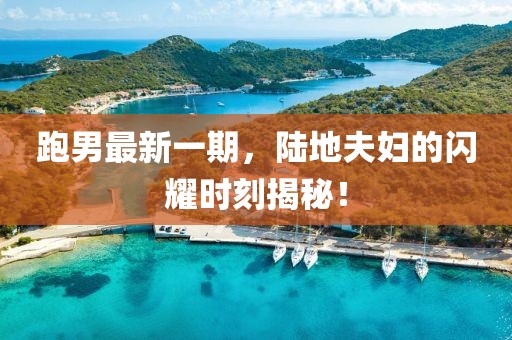 跑男最新一期，陸地夫婦的閃耀時(shí)刻揭秘！