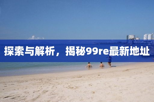 探索與解析，揭秘99re最新地址