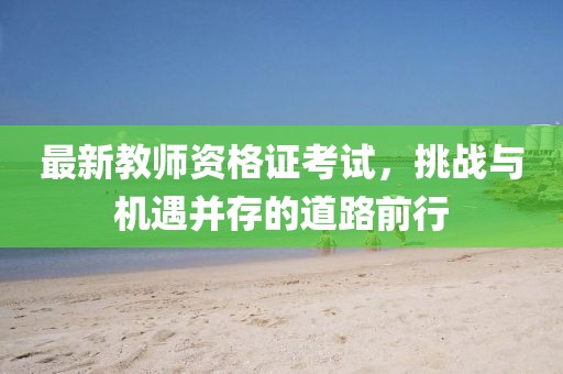 最新教師資格證考試，挑戰(zhàn)與機(jī)遇并存的道路前行