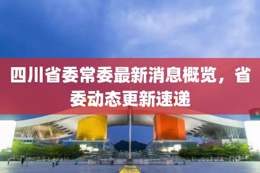 四川省委常委最新消息概覽，省委動態(tài)更新速遞