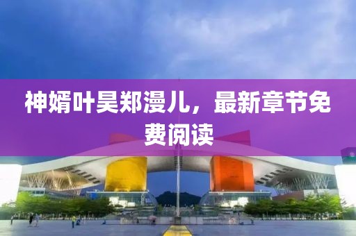 神婿葉昊鄭漫兒，最新章節(jié)免費閱讀