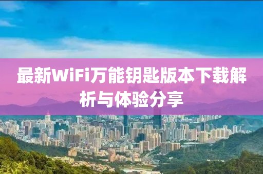 最新WiFi萬能鑰匙版本下載解析與體驗(yàn)分享