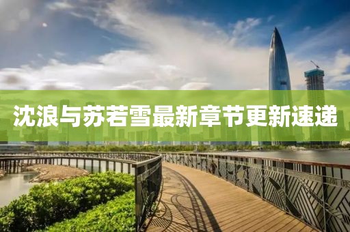 沈浪與蘇若雪最新章節(jié)更新速遞