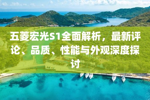 五菱宏光S1全面解析，最新評(píng)論、品質(zhì)、性能與外觀深度探討