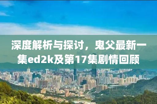 深度解析與探討，鬼父最新一集ed2k及第17集劇情回顧