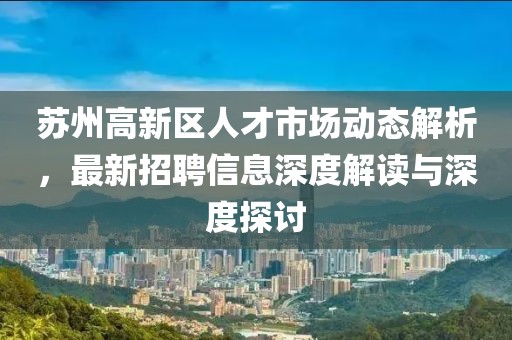 蘇州高新區(qū)人才市場動(dòng)態(tài)解析，最新招聘信息深度解讀與深度探討