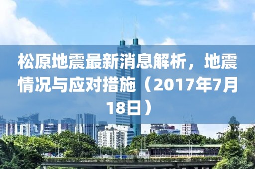 松原地震最新消息解析，地震情況與應(yīng)對(duì)措施（2017年7月18日）