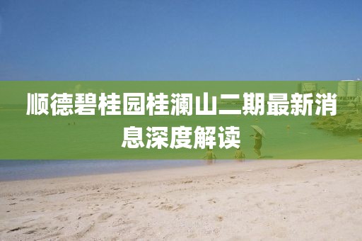 順德碧桂園桂瀾山二期最新消息深度解讀