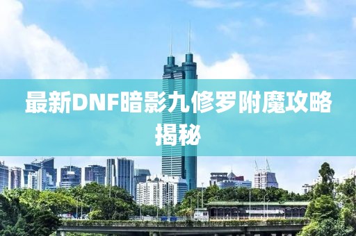 最新DNF暗影九修羅附魔攻略揭秘