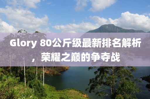 Glory 80公斤級最新排名解析，榮耀之巔的爭奪戰(zhàn)
