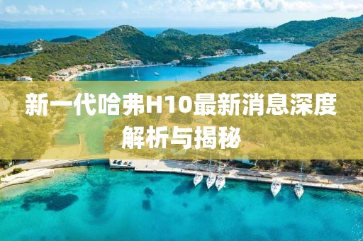 新一代哈弗H10最新消息深度解析與揭秘