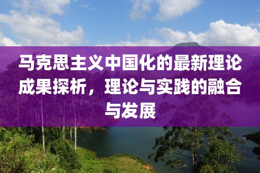 馬克思主義中國化的最新理論成果探析，理論與實(shí)踐的融合與發(fā)展