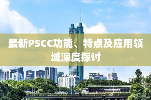 最新PSCC功能、特點及應用領域深度探討