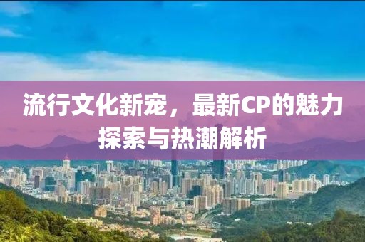 流行文化新寵，最新CP的魅力探索與熱潮解析