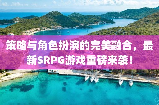 策略與角色扮演的完美融合，最新SRPG游戲重磅來襲！